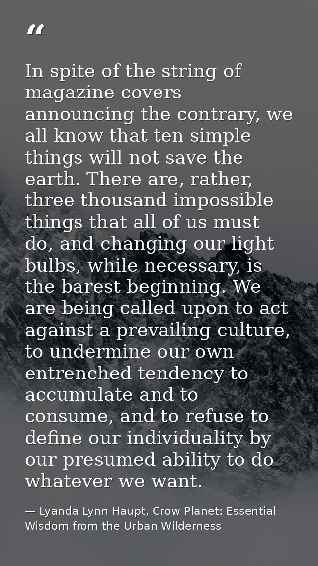 In spite of the string of magazine covers announcing the contrary, we all know that ten simple things will not save the  — Lyanda Lynn Haupt, Crow Planet: Essential Wisdom from the Urban Wilderness