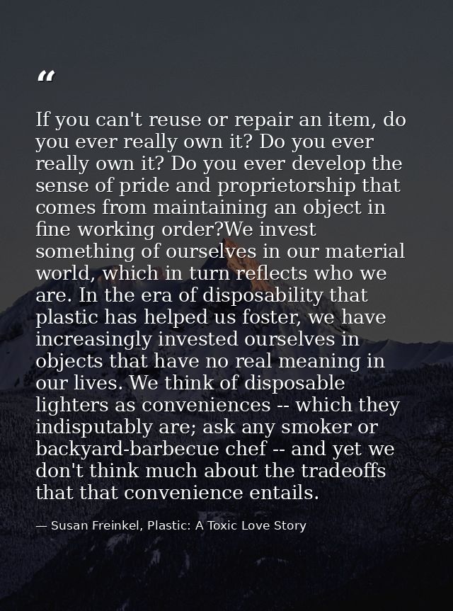 If you can't reuse or repair an item, do you ever really own it? Do you ever really own it? Do you ever develop the sens — Susan Freinkel, Plastic: A Toxic Love Story