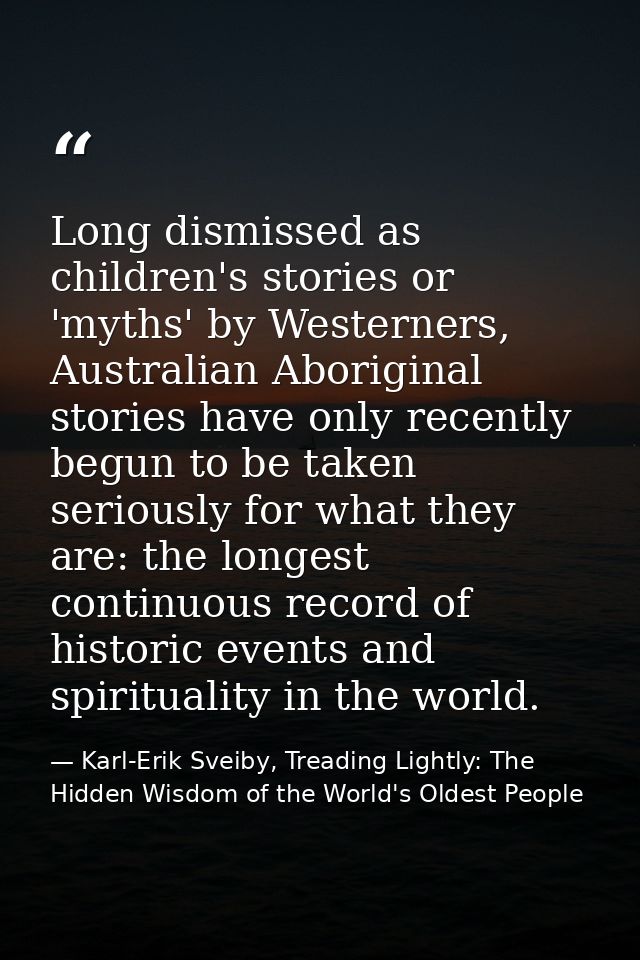 Long dismissed as children's stories or 'myths' by Westerners, Australian Aboriginal stories have only recently begun to — Karl-Erik Sveiby, Treading Lightly: The Hidden Wisdom of the World's Oldest People