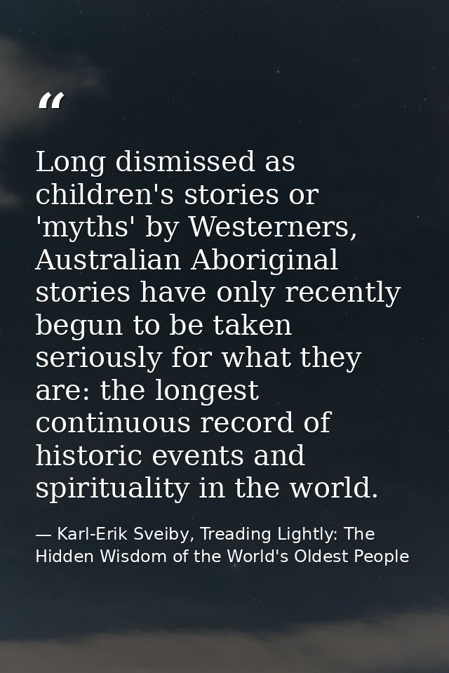 Long dismissed as children's stories or 'myths' by Westerners, Australian Aboriginal stories have only recently begun to — Karl-Erik Sveiby, Treading Lightly: The Hidden Wisdom of the World's Oldest People