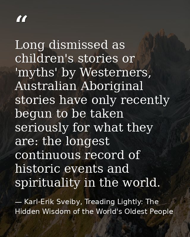 Long dismissed as children's stories or 'myths' by Westerners, Australian Aboriginal stories have only recently begun to — Karl-Erik Sveiby, Treading Lightly: The Hidden Wisdom of the World's Oldest People