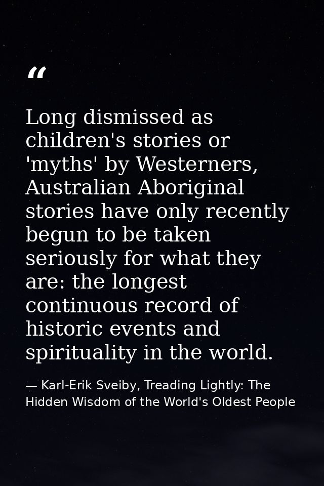 Long dismissed as children's stories or 'myths' by Westerners, Australian Aboriginal stories have only recently begun to — Karl-Erik Sveiby, Treading Lightly: The Hidden Wisdom of the World's Oldest People