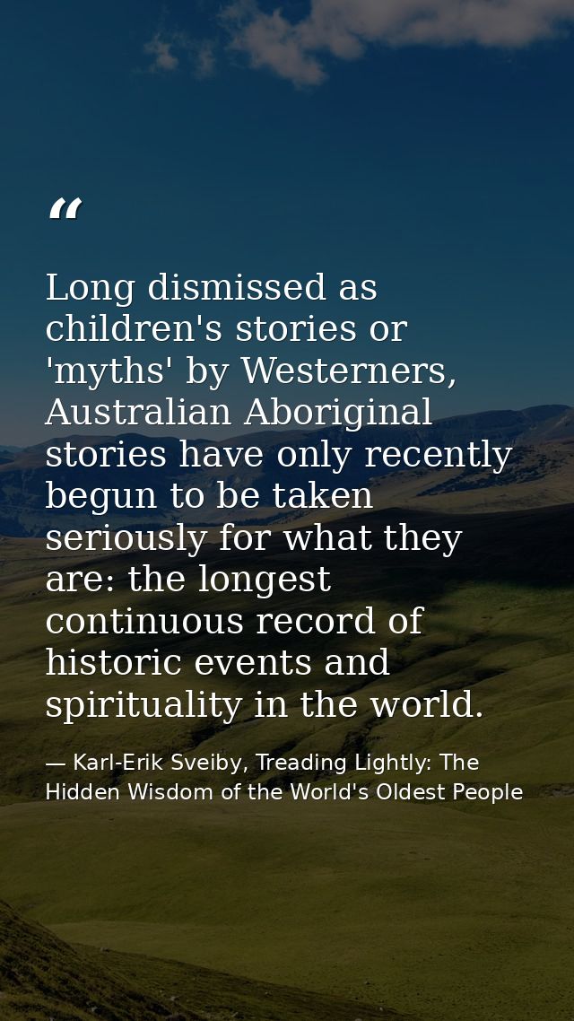 Long dismissed as children's stories or 'myths' by Westerners, Australian Aboriginal stories have only recently begun to — Karl-Erik Sveiby, Treading Lightly: The Hidden Wisdom of the World's Oldest People