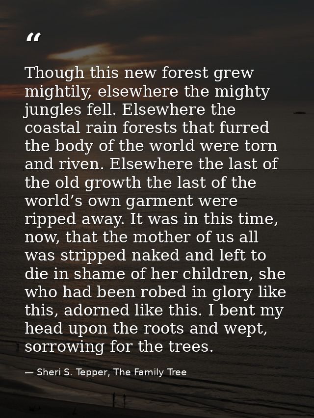 Though this new forest grew mightily, elsewhere the mighty jungles fell. Elsewhere the coastal rain forests that furred  — Sheri S. Tepper, The Family Tree