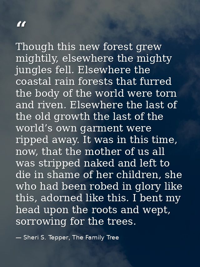 Though this new forest grew mightily, elsewhere the mighty jungles fell. Elsewhere the coastal rain forests that furred  — Sheri S. Tepper, The Family Tree