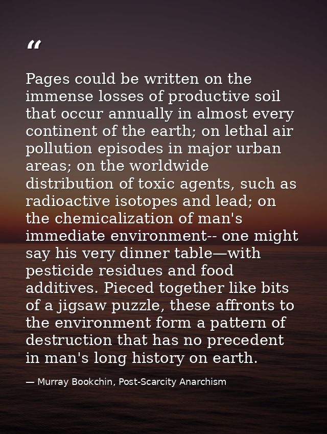 Pages could be written on the immense losses of productive soil that occur annually in almost every continent of the ear — Murray Bookchin, Post-Scarcity Anarchism