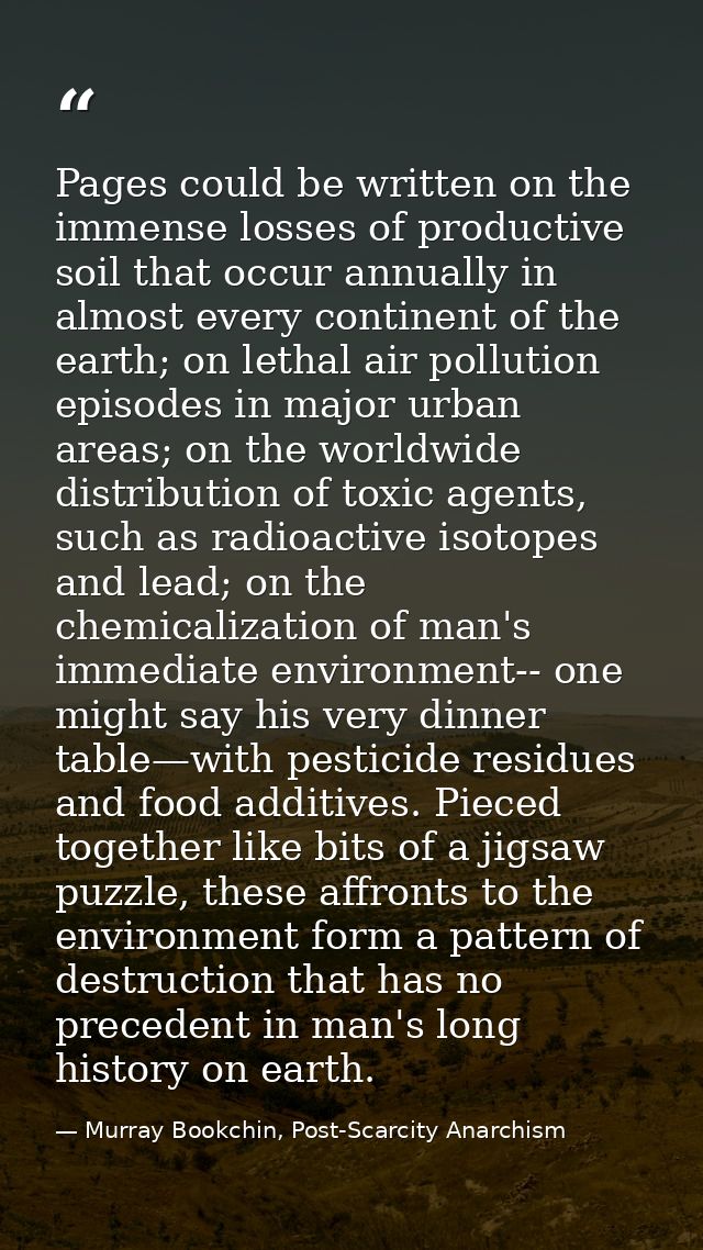 Pages could be written on the immense losses of productive soil that occur annually in almost every continent of the ear — Murray Bookchin, Post-Scarcity Anarchism