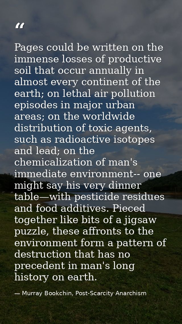 Pages could be written on the immense losses of productive soil that occur annually in almost every continent of the ear — Murray Bookchin, Post-Scarcity Anarchism