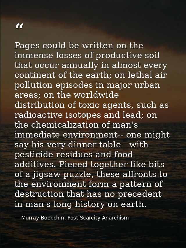 Pages could be written on the immense losses of productive soil that occur annually in almost every continent of the ear — Murray Bookchin, Post-Scarcity Anarchism