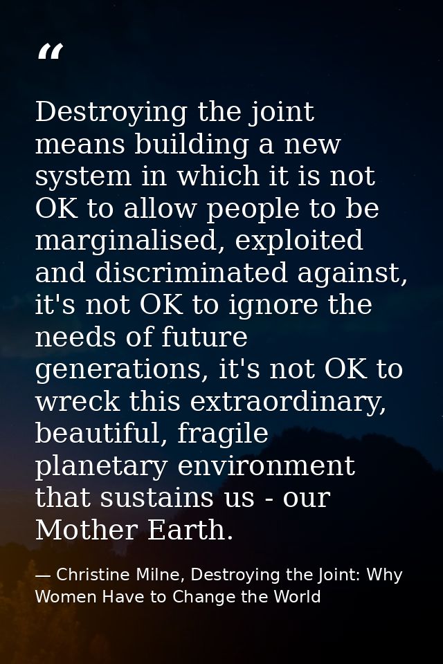 Destroying the joint means building a new system in which it is not OK to allow people to be marginalised, exploited and — Christine Milne, Destroying the Joint: Why Women Have to Change the World