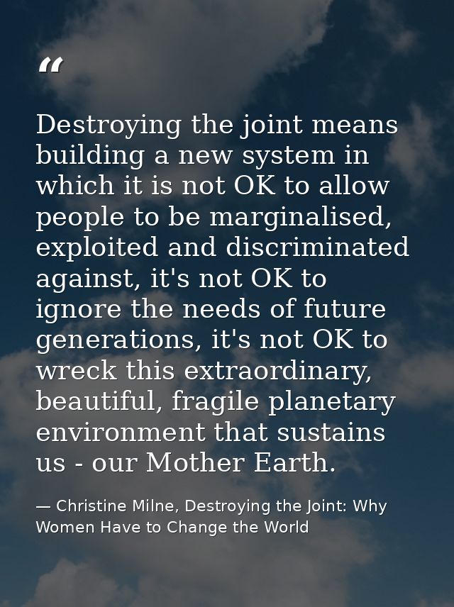 Destroying the joint means building a new system in which it is not OK to allow people to be marginalised, exploited and — Christine Milne, Destroying the Joint: Why Women Have to Change the World