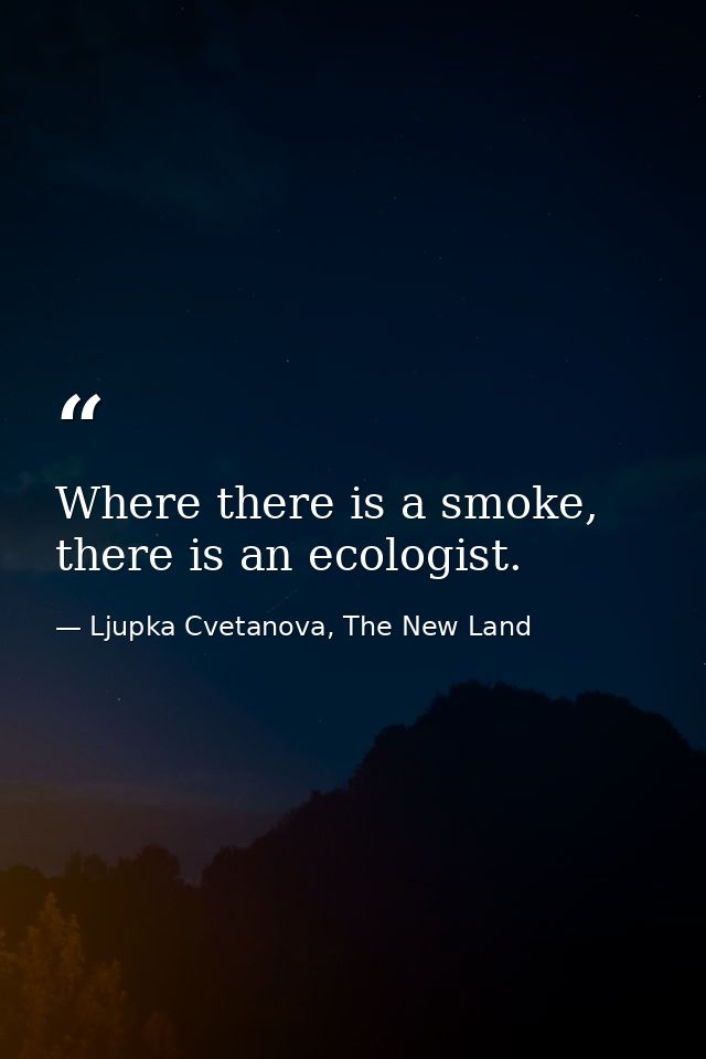 Where there is a smoke, there is an ecologist. — Ljupka Cvetanova, The New Land