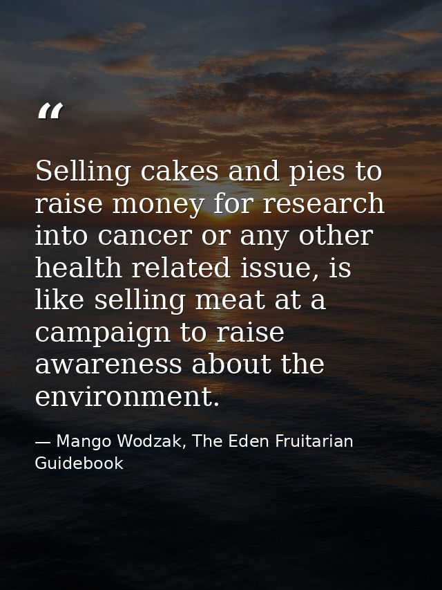 Selling cakes and pies to raise money for research into cancer or any other health related issue, is like selling meat a — Mango Wodzak, The Eden Fruitarian Guidebook