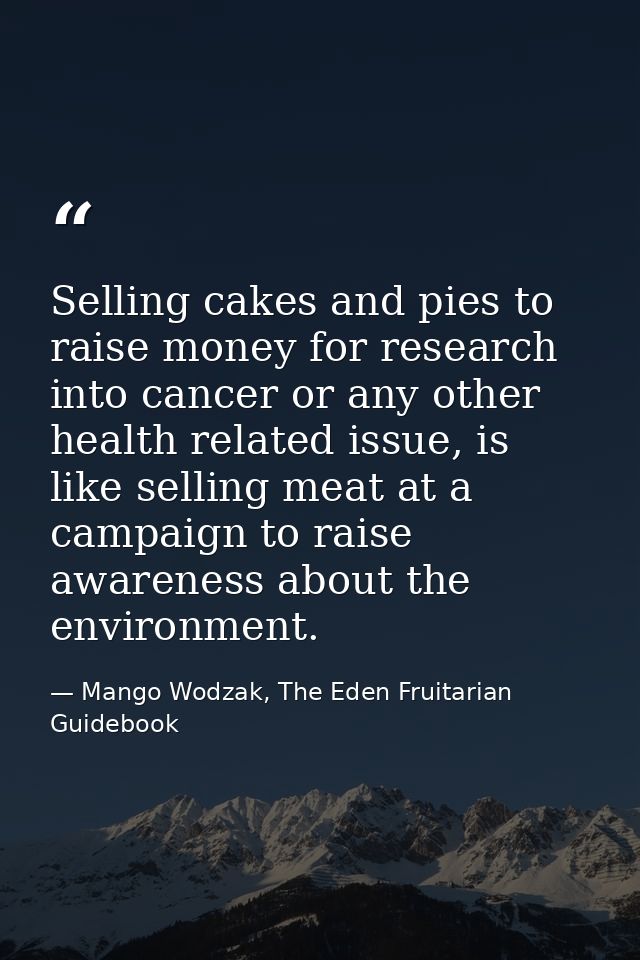 Selling cakes and pies to raise money for research into cancer or any other health related issue, is like selling meat a — Mango Wodzak, The Eden Fruitarian Guidebook