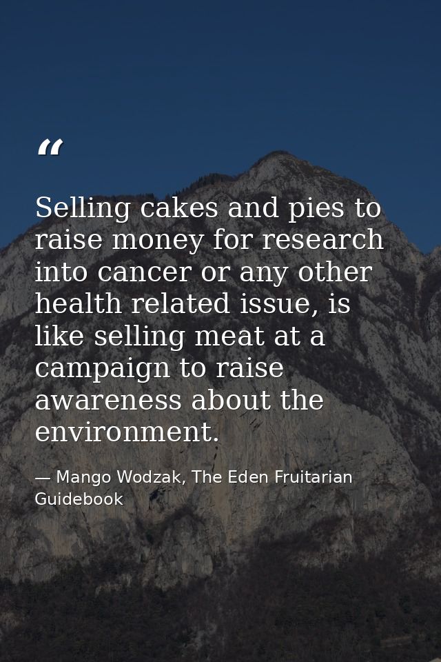 Selling cakes and pies to raise money for research into cancer or any other health related issue, is like selling meat a — Mango Wodzak, The Eden Fruitarian Guidebook