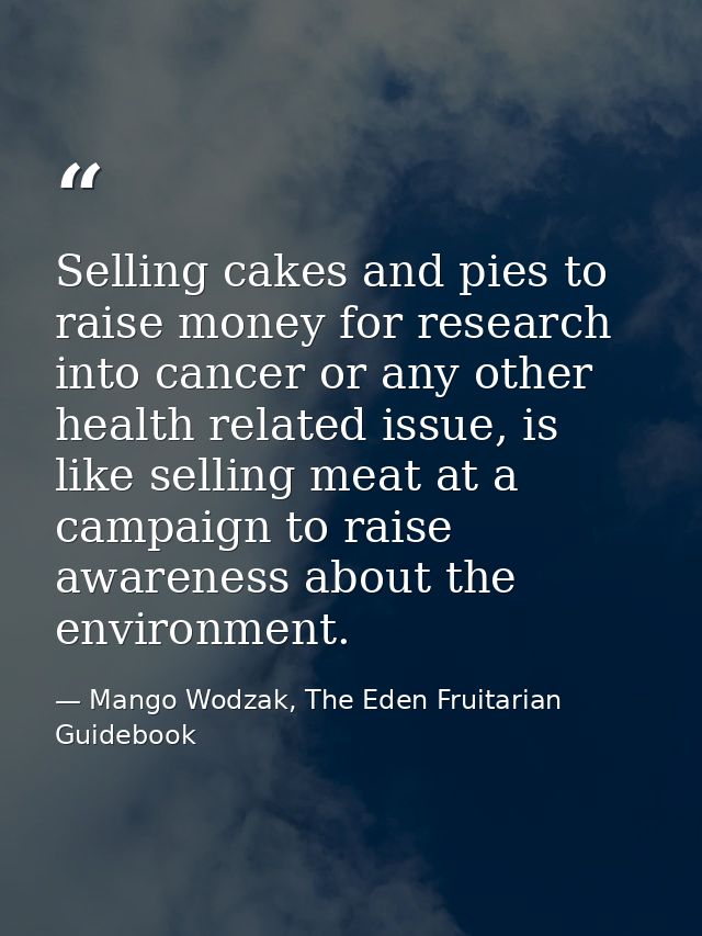 Selling cakes and pies to raise money for research into cancer or any other health related issue, is like selling meat a — Mango Wodzak, The Eden Fruitarian Guidebook