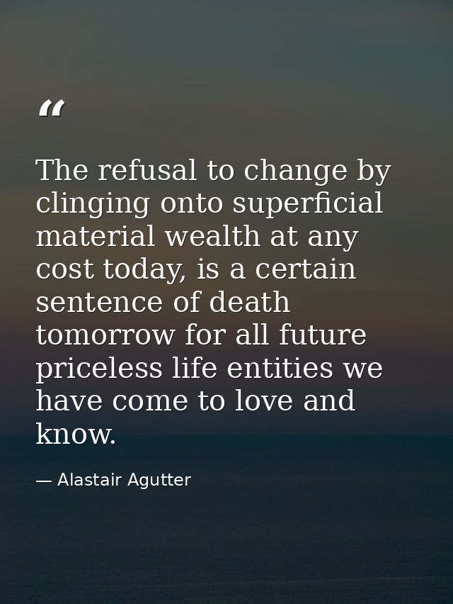 The refusal to change by clinging onto superficial material wealth at any cost today, is a certain sentence of death tom — Alastair Agutter