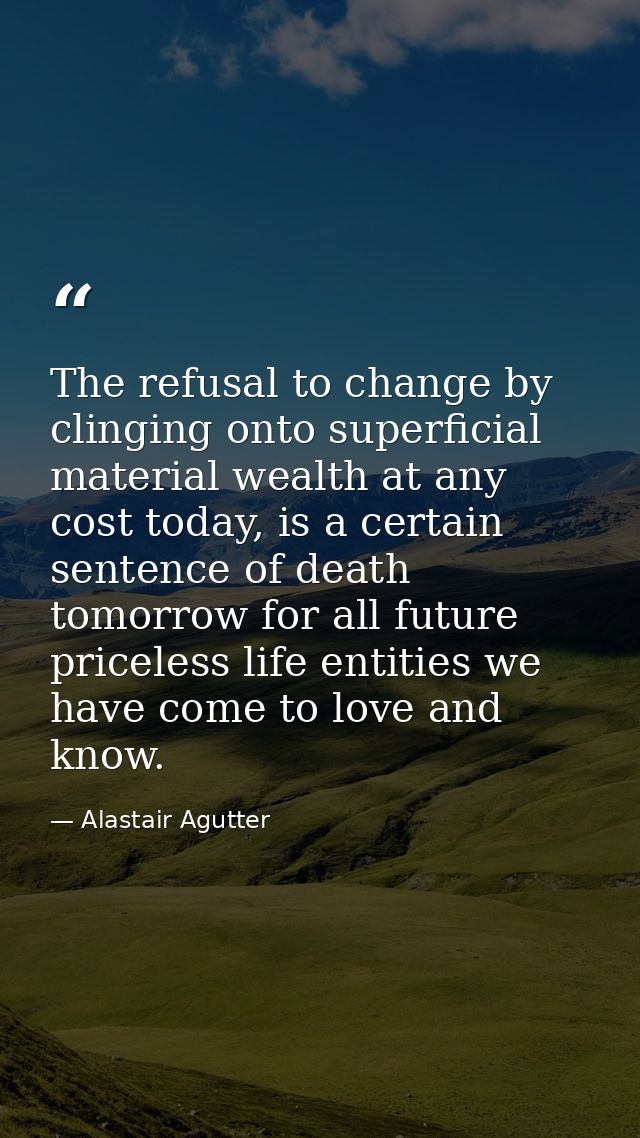 The refusal to change by clinging onto superficial material wealth at any cost today, is a certain sentence of death tom — Alastair Agutter