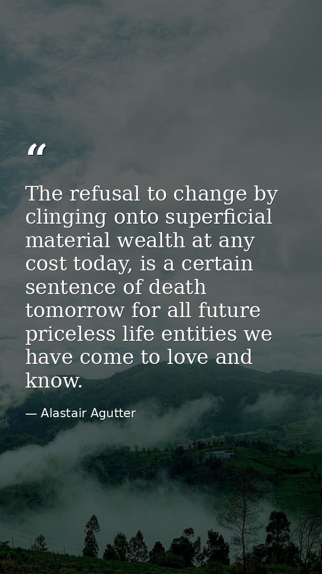 The refusal to change by clinging onto superficial material wealth at any cost today, is a certain sentence of death tom — Alastair Agutter