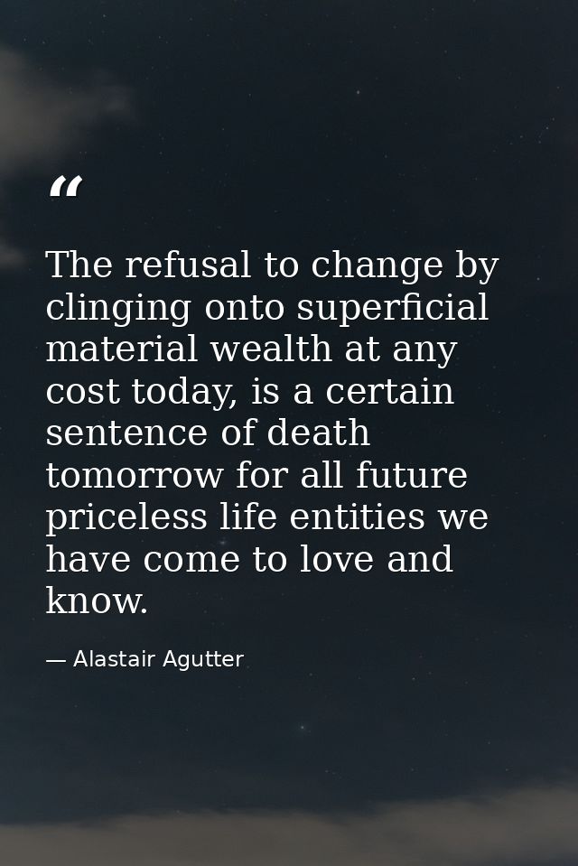 The refusal to change by clinging onto superficial material wealth at any cost today, is a certain sentence of death tom — Alastair Agutter