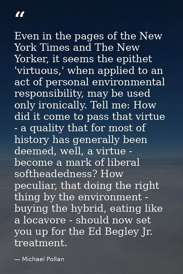 Even in the pages of the New York Times and The New Yorker, it seems the epithet 'virtuous,' when applied to an act of p — Michael Pollan