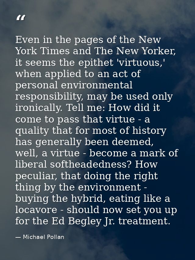 Even in the pages of the New York Times and The New Yorker, it seems the epithet 'virtuous,' when applied to an act of p — Michael Pollan