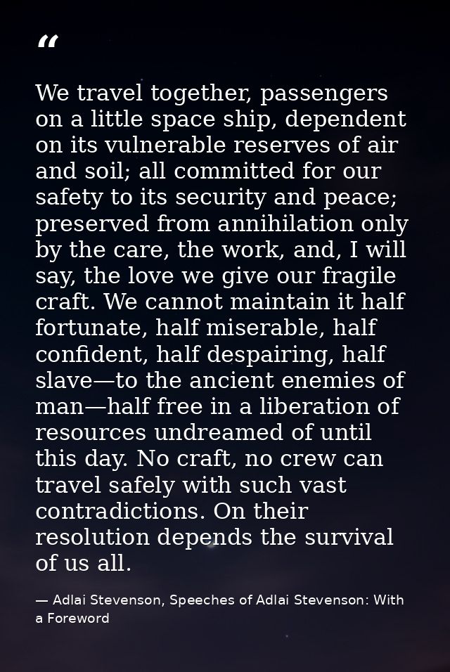 We travel together, passengers on a little space ship, dependent on its vulnerable reserves of air and soil; all committ — Adlai Stevenson, Speeches of Adlai Stevenson: With a Foreword