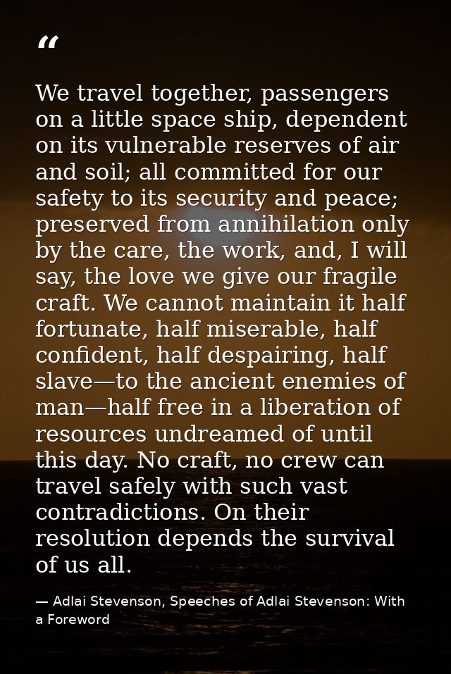 We travel together, passengers on a little space ship, dependent on its vulnerable reserves of air and soil; all committ — Adlai Stevenson, Speeches of Adlai Stevenson: With a Foreword