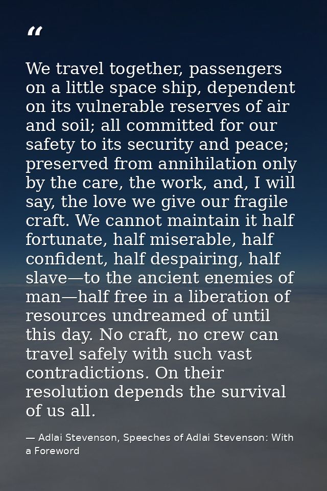 We travel together, passengers on a little space ship, dependent on its vulnerable reserves of air and soil; all committ — Adlai Stevenson, Speeches of Adlai Stevenson: With a Foreword