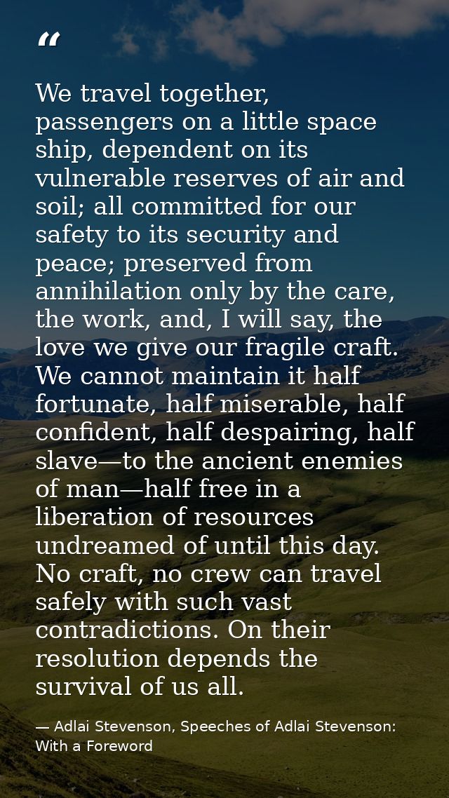 We travel together, passengers on a little space ship, dependent on its vulnerable reserves of air and soil; all committ — Adlai Stevenson, Speeches of Adlai Stevenson: With a Foreword