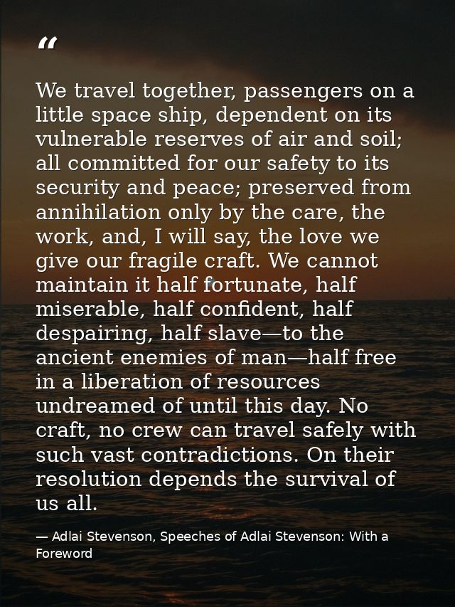We travel together, passengers on a little space ship, dependent on its vulnerable reserves of air and soil; all committ — Adlai Stevenson, Speeches of Adlai Stevenson: With a Foreword