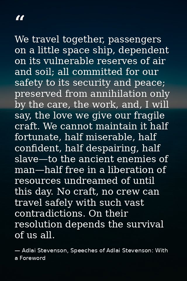 We travel together, passengers on a little space ship, dependent on its vulnerable reserves of air and soil; all committ — Adlai Stevenson, Speeches of Adlai Stevenson: With a Foreword