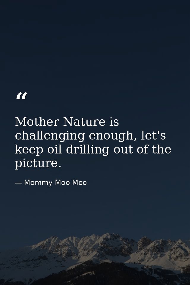 Mother Nature is challenging enough, let's keep oil drilling out of the picture. — Mommy Moo Moo