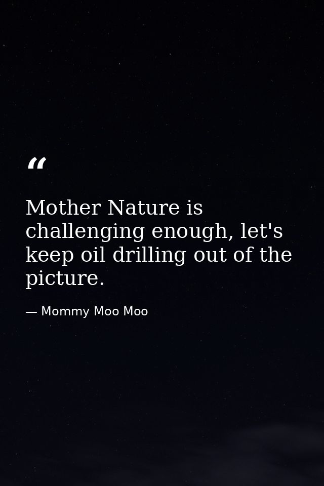 Mother Nature is challenging enough, let's keep oil drilling out of the picture. — Mommy Moo Moo