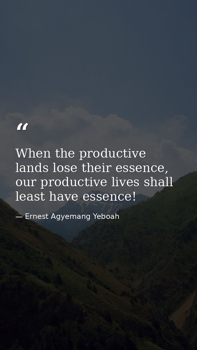 When the productive lands lose their essence, our productive lives shall least have essence! — Ernest Agyemang Yeboah