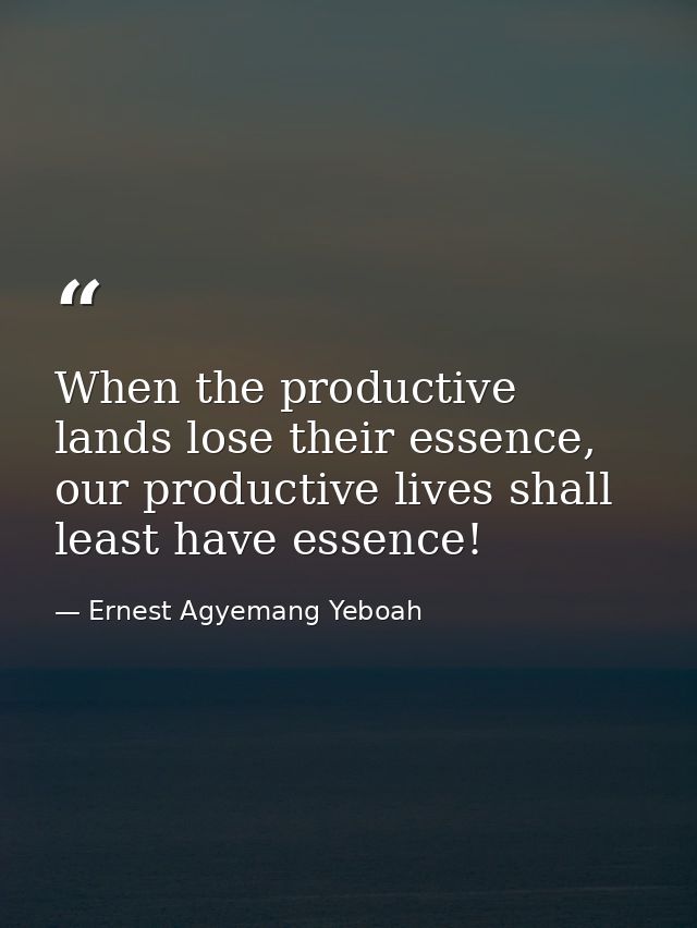 When the productive lands lose their essence, our productive lives shall least have essence! — Ernest Agyemang Yeboah