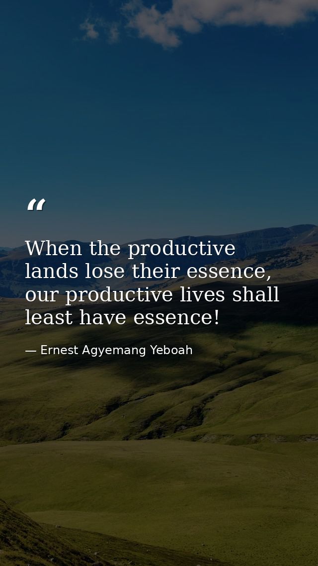 When the productive lands lose their essence, our productive lives shall least have essence! — Ernest Agyemang Yeboah