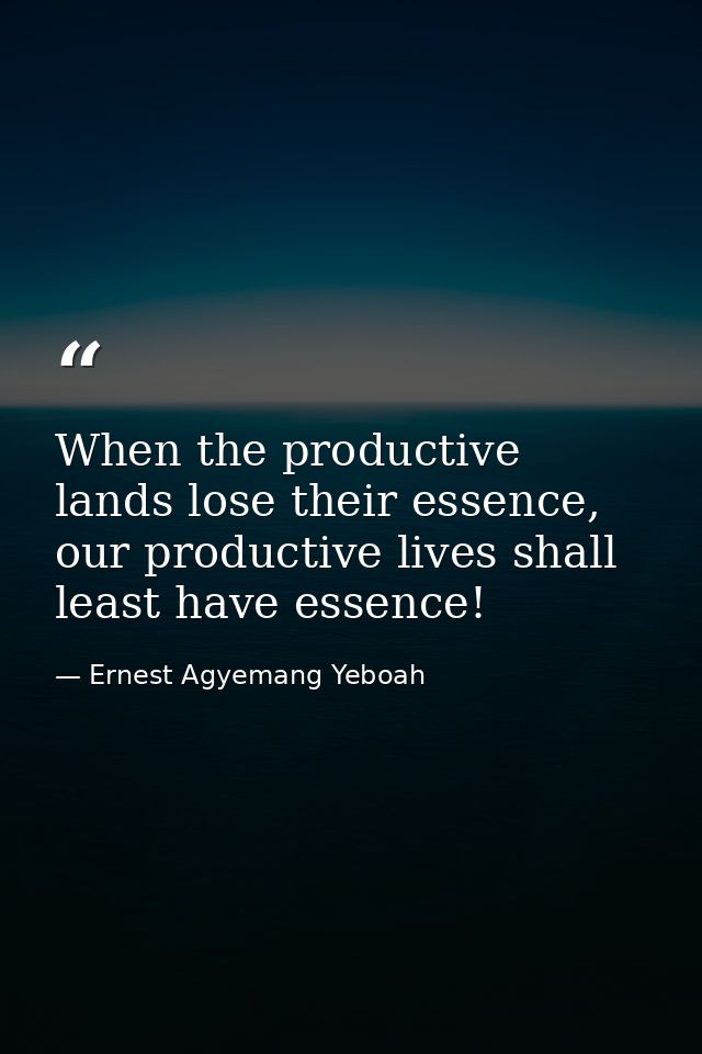 When the productive lands lose their essence, our productive lives shall least have essence! — Ernest Agyemang Yeboah