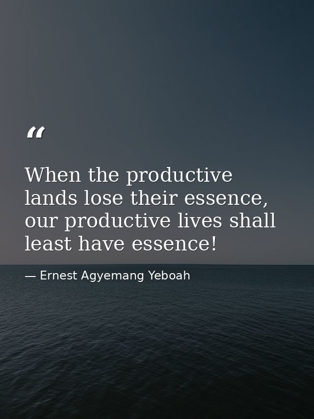 When the productive lands lose their essence, our productive lives shall least have essence! — Ernest Agyemang Yeboah
