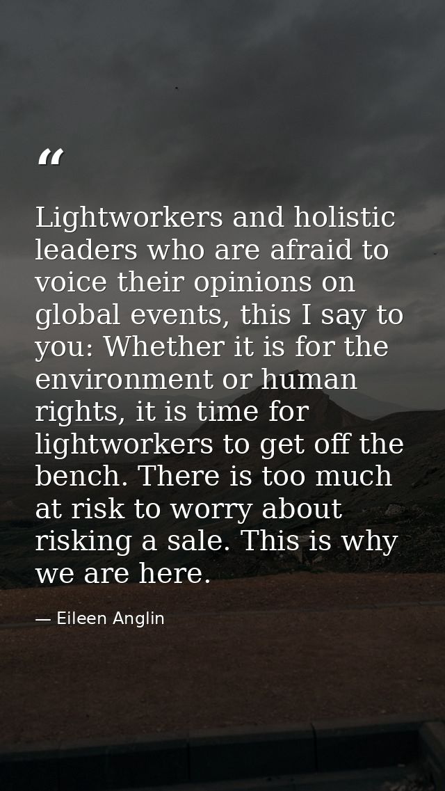 Lightworkers and holistic leaders who are afraid to voice their opinions on global events, this I say to you: Whether it — Eileen Anglin