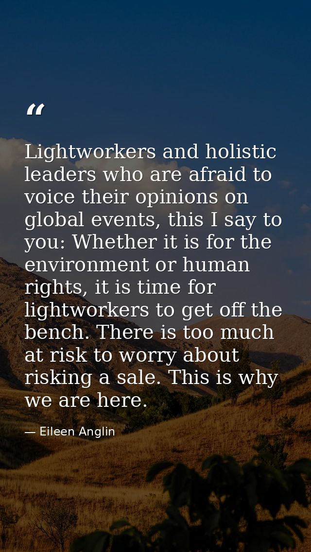 Lightworkers and holistic leaders who are afraid to voice their opinions on global events, this I say to you: Whether it — Eileen Anglin