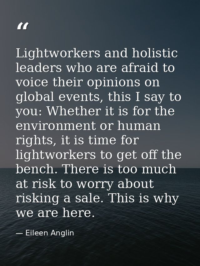 Lightworkers and holistic leaders who are afraid to voice their opinions on global events, this I say to you: Whether it — Eileen Anglin