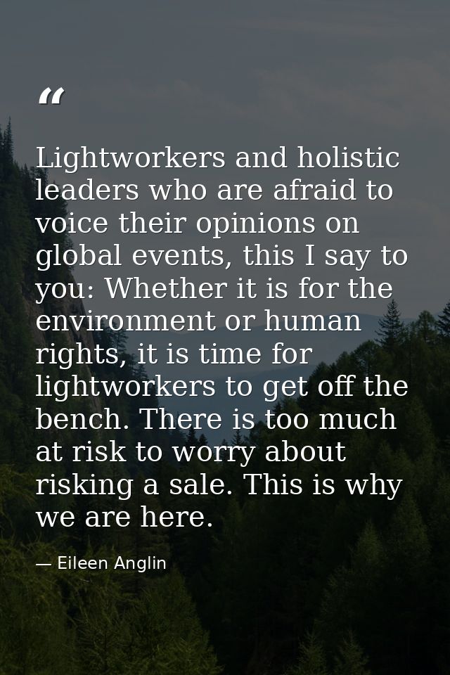Lightworkers and holistic leaders who are afraid to voice their opinions on global events, this I say to you: Whether it — Eileen Anglin