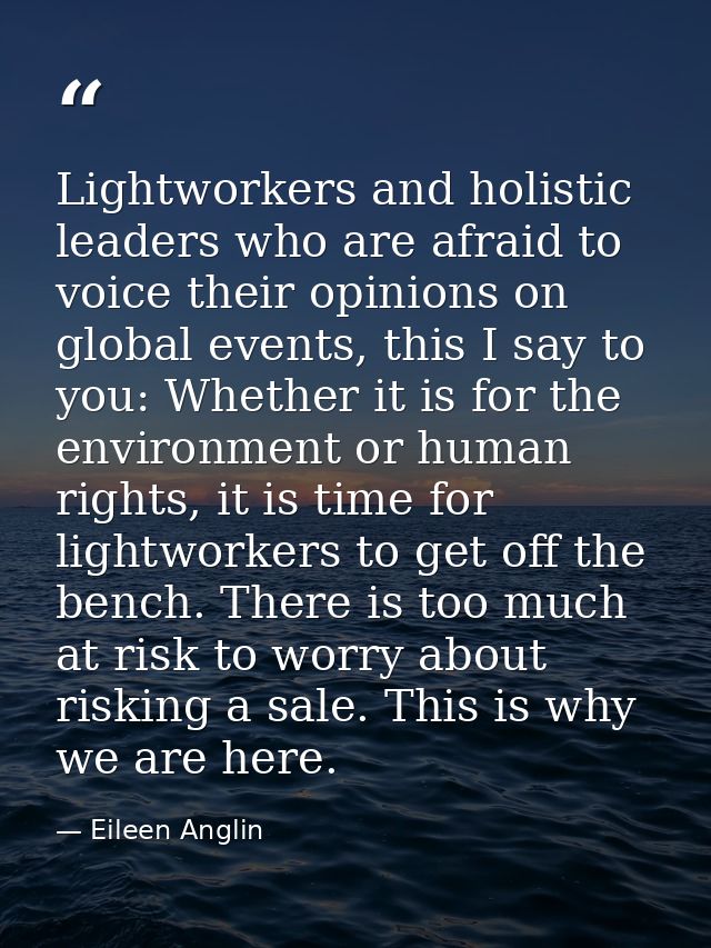 Lightworkers and holistic leaders who are afraid to voice their opinions on global events, this I say to you: Whether it — Eileen Anglin