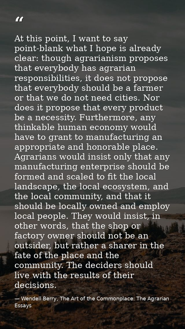 At this point, I want to say point-blank what I hope is already clear: though agrarianism proposes that everybody has ag — Wendell Berry, The Art of the Commonplace: The Agrarian Essays