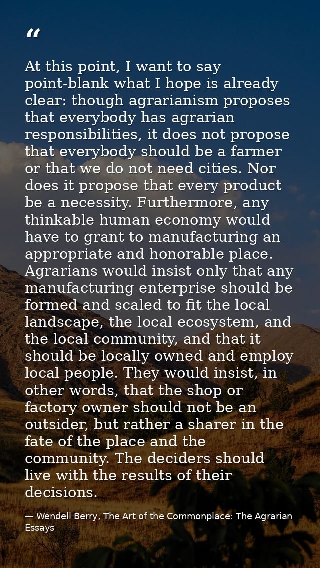 At this point, I want to say point-blank what I hope is already clear: though agrarianism proposes that everybody has ag — Wendell Berry, The Art of the Commonplace: The Agrarian Essays
