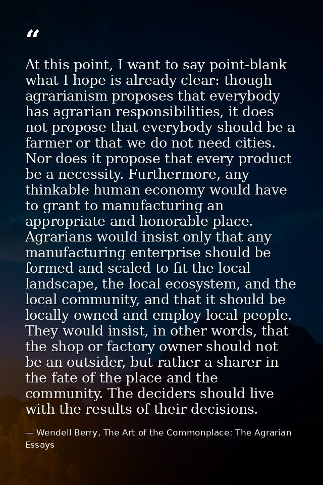 At this point, I want to say point-blank what I hope is already clear: though agrarianism proposes that everybody has ag — Wendell Berry, The Art of the Commonplace: The Agrarian Essays
