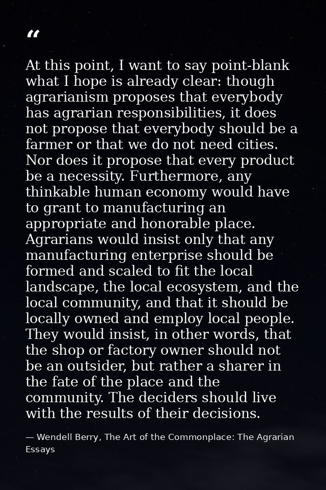 At this point, I want to say point-blank what I hope is already clear: though agrarianism proposes that everybody has ag — Wendell Berry, The Art of the Commonplace: The Agrarian Essays