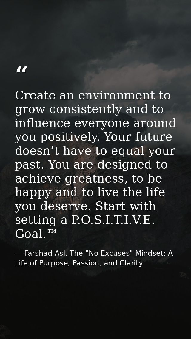 Create an environment to grow consistently and to influence everyone around you positively. Your future doesn’t have to  — Farshad Asl, The "No Excuses" Mindset: A Life of Purpose, Passion, and Clarity