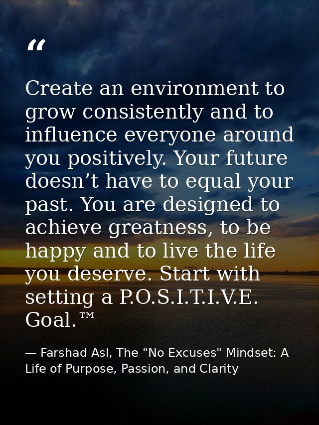Create an environment to grow consistently and to influence everyone around you positively. Your future doesn’t have to  — Farshad Asl, The "No Excuses" Mindset: A Life of Purpose, Passion, and Clarity